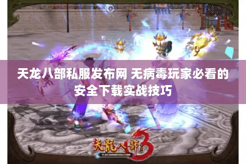 天龙八部私服发布网 无病毒玩家必看的安全下载实战技巧 天龙八部私服发布网 无病毒玩家必看的安全下载实战技巧