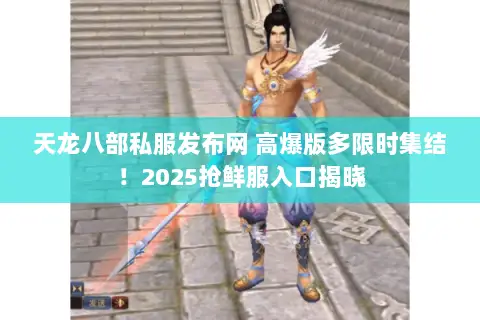天龙八部私服发布网 高爆版多限时集结！2025抢鲜服入口揭晓