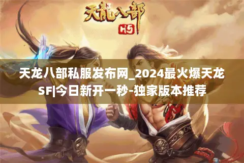 天龙八部私服发布网_2024最火爆天龙SF|今日新开一秒-独家版本推荐 天龙八部私服发布网_2024最火爆天龙SF|今日新开一秒-独家版本推荐