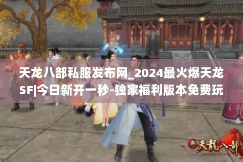 天龙八部私服发布网_2024最火爆天龙SF|今日新开一秒-独家福利版本免费玩 天龙八部私服发布网_2024最火爆天龙SF|今日新开一秒-独家福利版本免费玩