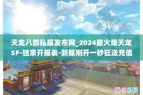 天龙八部私服发布网_2024最火爆天龙SF-独家开服表-新服刚开一秒狂送充值 天龙八部私服发布网_2024最火爆天龙SF-独家开服表-新服刚开一秒狂送充值