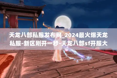 天龙八部私服发布网_2024最火爆天龙私服-新区刚开一秒-天龙八部sf开服大全 天龙八部私服发布网_2024最火爆天龙私服-新区刚开一秒-天龙八部sf开服大全
