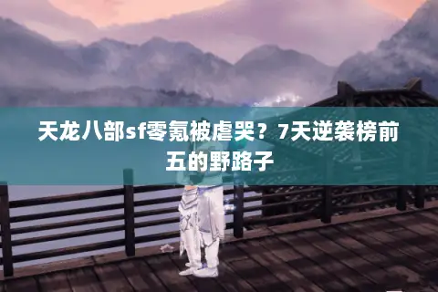 天龙八部sf零氪被虐哭?7天逆袭榜前五的野路子 天龙八部sf零氪被虐哭?7天逆袭榜前五的野路子