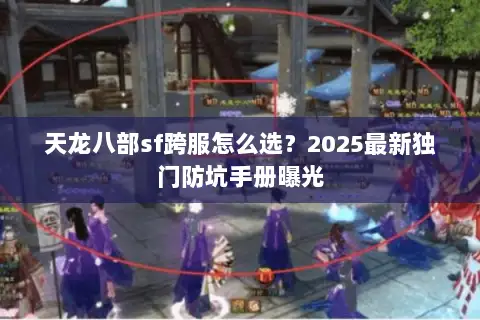 天龙八部sf跨服怎么选?2025最新独门防坑手册曝光 天龙八部sf跨服怎么选?2025最新独门防坑手册曝光