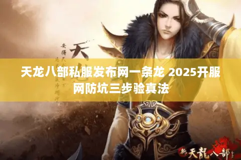 天龙八部私服发布网一条龙 2025开服网防坑三步验真法 天龙八部私服发布网一条龙 2025开服网防坑三步验真法