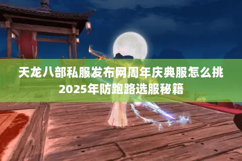 天龙八部私服发布网周年庆典服怎么挑2025年防跑路选服秘籍 天龙八部私服发布网周年庆典服怎么挑2025年防跑路选服秘籍