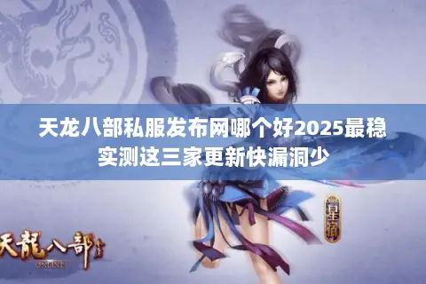 天龙八部私服发布网哪个好2025最稳实测这三家更新快漏洞少 天龙八部私服发布网哪个好2025最稳实测这三家更新快漏洞少