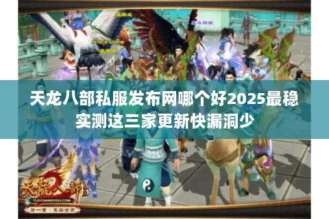 天龙八部私服发布网哪个好2025最稳实测这三家更新快漏洞少 天龙八部私服发布网哪个好2025最稳实测这三家更新快漏洞少
