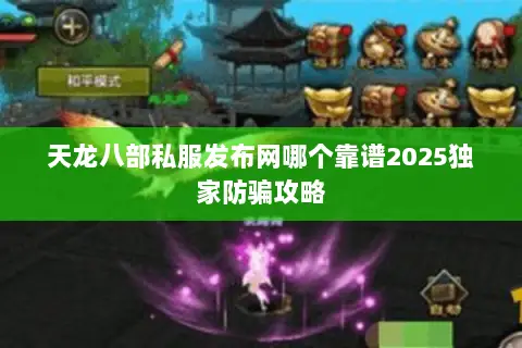 天龙八部私服发布网哪个靠谱2025独家防骗攻略 天龙八部私服发布网哪个靠谱2025独家防骗攻略