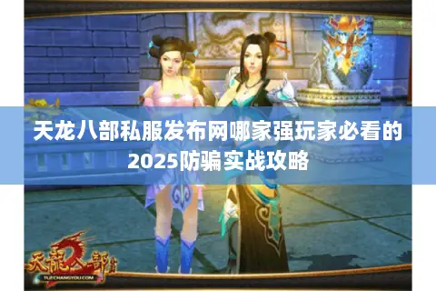 天龙八部私服发布网哪家强玩家必看的2025防骗实战攻略 天龙八部私服发布网哪家强玩家必看的2025防骗实战攻略