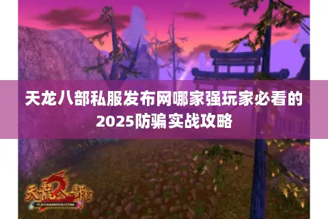 天龙八部私服发布网哪家强玩家必看的2025防骗实战攻略 天龙八部私服发布网哪家强玩家必看的2025防骗实战攻略