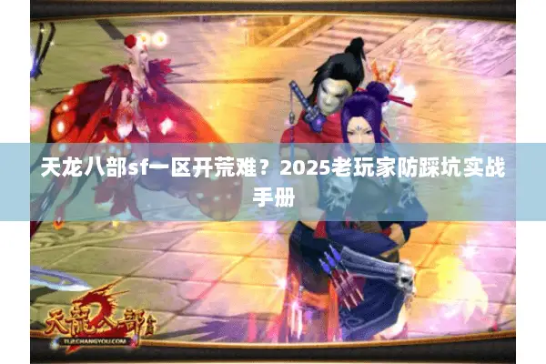 天龙八部sf一区开荒难?2025老玩家防踩坑实战手册 天龙八部sf一区开荒难?2025老玩家防踩坑实战手册