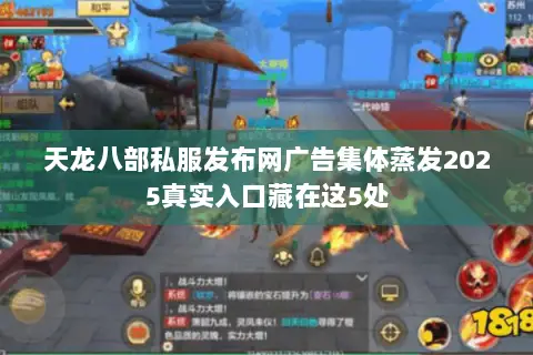 天龙八部私服发布网广告集体蒸发2025真实入口藏在这5处 天龙八部私服发布网广告集体蒸发2025真实入口藏在这5处