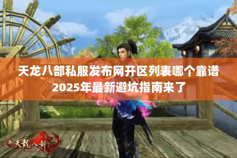 天龙八部私服发布网开区列表哪个靠谱2025年最新避坑指南来了 天龙八部私服发布网开区列表哪个靠谱2025年最新避坑指南来了