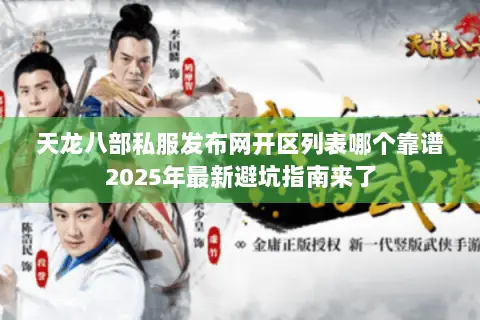 天龙八部私服发布网开区列表哪个靠谱2025年最新避坑指南来了 天龙八部私服发布网开区列表哪个靠谱2025年最新避坑指南来了