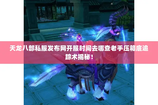 天龙八部私服发布网开服时间去哪查老手压箱底追踪术揭秘! 天龙八部私服发布网开服时间去哪查老手压箱底追踪术揭秘!