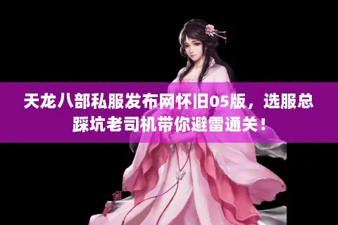 天龙八部私服发布网怀旧05版,选服总踩坑老司机带你避雷通关! 天龙八部私服发布网怀旧05版,选服总踩坑老司机带你避雷通关!