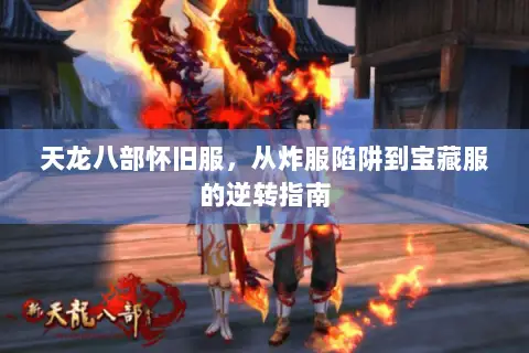 天龙八部怀旧服,从炸服陷阱到宝藏服的逆转指南 天龙八部怀旧服,从炸服陷阱到宝藏服的逆转指南
