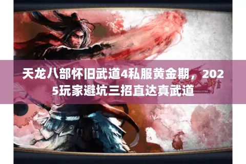 天龙八部怀旧武道4私服黄金期,2025玩家避坑三招直达真武道 天龙八部怀旧武道4私服黄金期,2025玩家避坑三招直达真武道