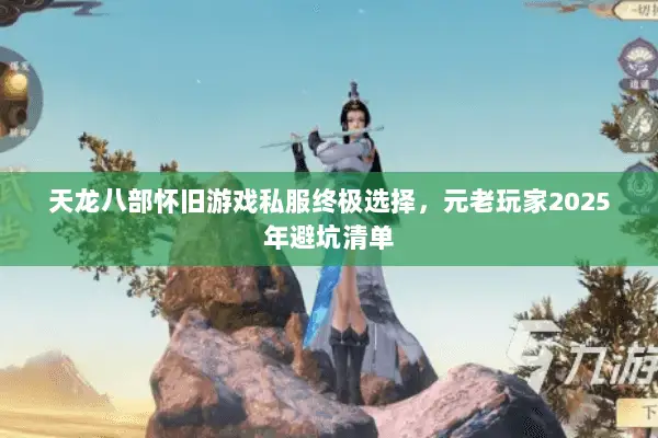 天龙八部怀旧游戏私服终极选择,元老玩家2025年避坑清单 天龙八部怀旧游戏私服终极选择,元老玩家2025年避坑清单