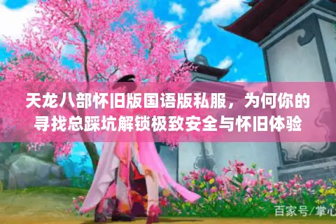 天龙八部怀旧版国语版私服,为何你的寻找总踩坑解锁极致安全与怀旧体验 天龙八部怀旧版国语版私服,为何你的寻找总踩坑解锁极致安全与怀旧体验