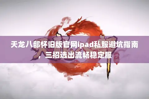 天龙八部怀旧版官网ipad私服避坑指南,三招选出流畅稳定服 天龙八部怀旧版官网ipad私服避坑指南,三招选出流畅稳定服
