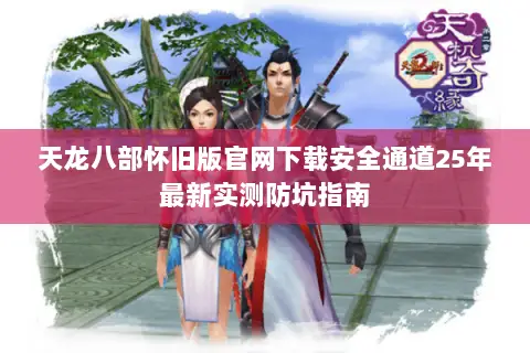 天龙八部怀旧版官网下载安全通道25年最新实测防坑指南 天龙八部怀旧版官网下载安全通道25年最新实测防坑指南