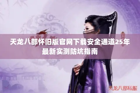 天龙八部怀旧版官网下载安全通道25年最新实测防坑指南 天龙八部怀旧版官网下载安全通道25年最新实测防坑指南