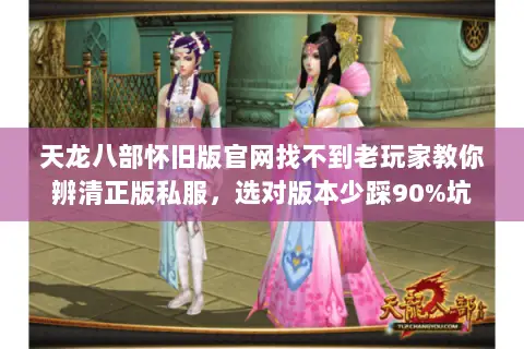 天龙八部怀旧版官网找不到老玩家教你辨清正版私服,选对版本少踩90%坑 天龙八部怀旧版官网找不到老玩家教你辨清正版私服,选对版本少踩90%坑