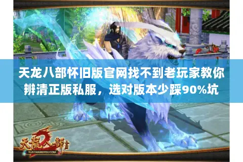 天龙八部怀旧版官网找不到老玩家教你辨清正版私服,选对版本少踩90%坑 天龙八部怀旧版官网找不到老玩家教你辨清正版私服,选对版本少踩90%坑