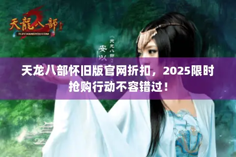 天龙八部怀旧版官网折扣，2025限时抢购行动不容错过！