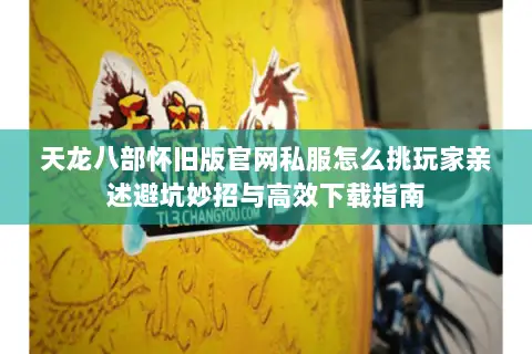 天龙八部怀旧版官网私服怎么挑玩家亲述避坑妙招与高效下载指南