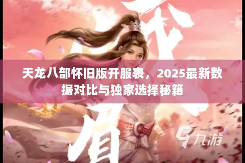天龙八部怀旧版开服表,2025最新数据对比与独家选择秘籍 天龙八部怀旧版开服表,2025最新数据对比与独家选择秘籍