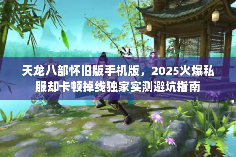 天龙八部怀旧版手机版,2025火爆私服却卡顿掉线独家实测避坑指南 天龙八部怀旧版手机版,2025火爆私服却卡顿掉线独家实测避坑指南