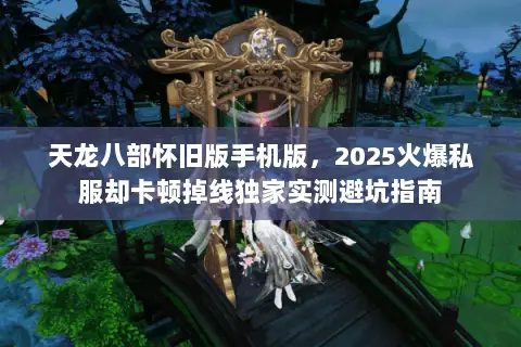 天龙八部怀旧版手机版,2025火爆私服却卡顿掉线独家实测避坑指南 天龙八部怀旧版手机版,2025火爆私服却卡顿掉线独家实测避坑指南