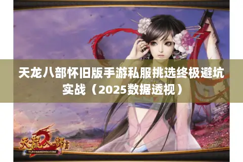 天龙八部怀旧版手游私服挑选终极避坑实战(2025数据透视) 天龙八部怀旧版手游私服挑选终极避坑实战(2025数据透视)