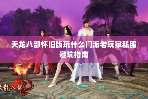 天龙八部怀旧版玩什么门派老玩家私服避坑指南 天龙八部怀旧版玩什么门派老玩家私服避坑指南