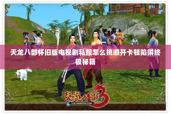 天龙八部怀旧版电视剧私服怎么挑避开卡顿陷阱终极秘籍