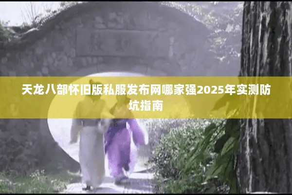 天龙八部怀旧版私服发布网哪家强2025年实测防坑指南 天龙八部怀旧版私服发布网哪家强2025年实测防坑指南
