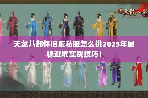 天龙八部怀旧版私服怎么挑2025年最稳避坑实战技巧! 天龙八部怀旧版私服怎么挑2025年最稳避坑实战技巧!