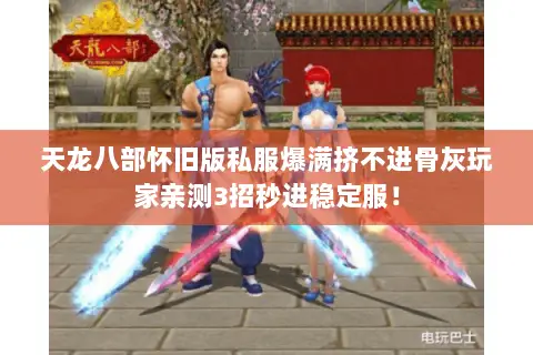 天龙八部怀旧版私服爆满挤不进骨灰玩家亲测3招秒进稳定服! 天龙八部怀旧版私服爆满挤不进骨灰玩家亲测3招秒进稳定服!