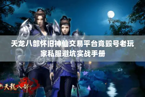 天龙八部怀旧神仙交易平台竟毁号老玩家私服避坑实战手册 天龙八部怀旧神仙交易平台竟毁号老玩家私服避坑实战手册