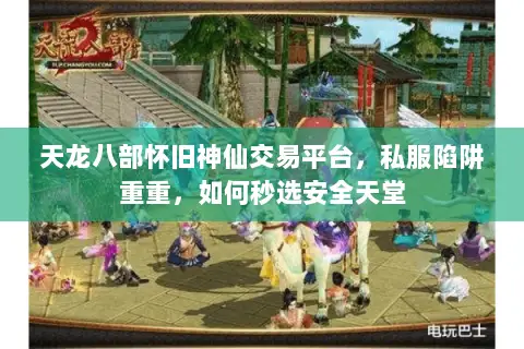天龙八部怀旧神仙交易平台,私服陷阱重重,如何秒选安全天堂 天龙八部怀旧神仙交易平台,私服陷阱重重,如何秒选安全天堂