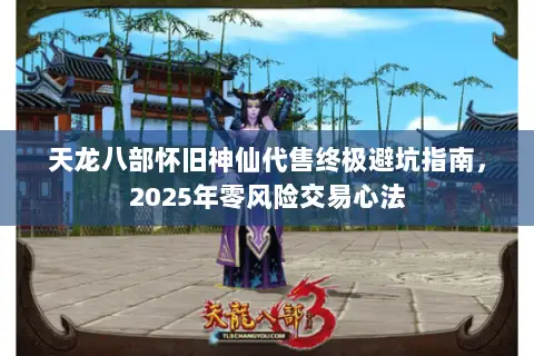 天龙八部怀旧神仙代售终极避坑指南,2025年零风险交易心法 天龙八部怀旧神仙代售终极避坑指南,2025年零风险交易心法