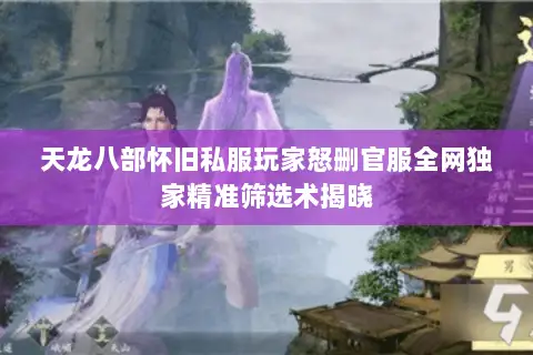 天龙八部怀旧私服玩家怒删官服全网独家精准筛选术揭晓
