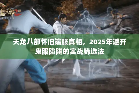 天龙八部怀旧端服真相，2025年避开鬼服陷阱的实战筛选法
