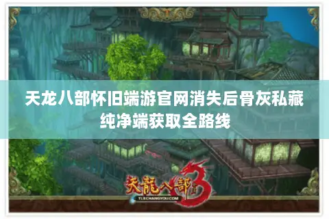 天龙八部怀旧端游官网消失后骨灰私藏纯净端获取全路线 天龙八部怀旧端游官网消失后骨灰私藏纯净端获取全路线