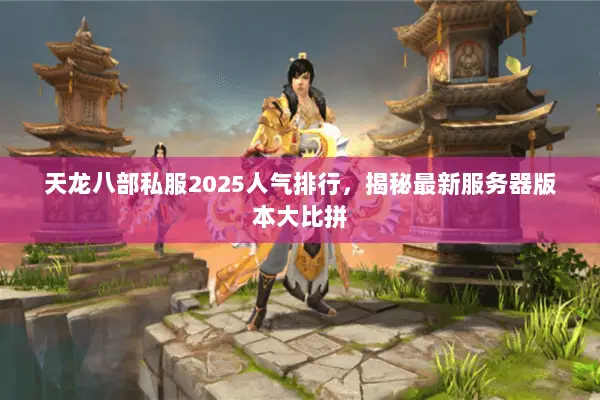 天龙八部私服2025人气排行,揭秘最新服务器版本大比拼 天龙八部私服2025人气排行,揭秘最新服务器版本大比拼