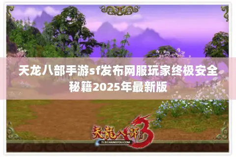天龙八部手游sf发布网服玩家终极安全秘籍2025年最新版 天龙八部手游sf发布网服玩家终极安全秘籍2025年最新版