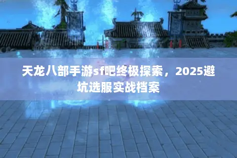 天龙八部手游sf吧终极探索,2025避坑选服实战档案 天龙八部手游sf吧终极探索,2025避坑选服实战档案